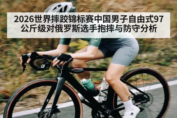 2026世界摔跤锦标赛中国男子自由式97公斤级对俄罗斯选手抱摔与防守分析